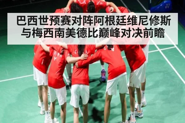 巴西世预赛对阵阿根廷维尼修斯与梅西南美德比巅峰对决前瞻
